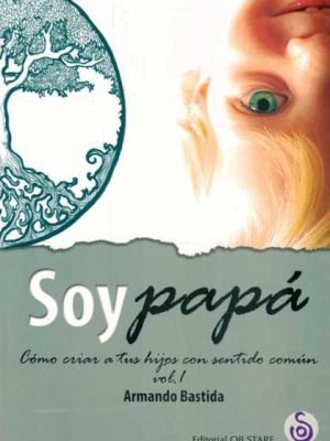 SOY PAPÁ. CÓMO CRIAR A TUS HIJOS con sentido común. Vol. 1